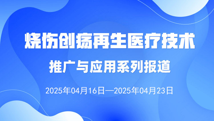 燒傷創(chuàng)瘍?cè)偕t(yī)療技術(shù)推廣與應(yīng)用系列報(bào)道（2025年4月16日—4月23日）
